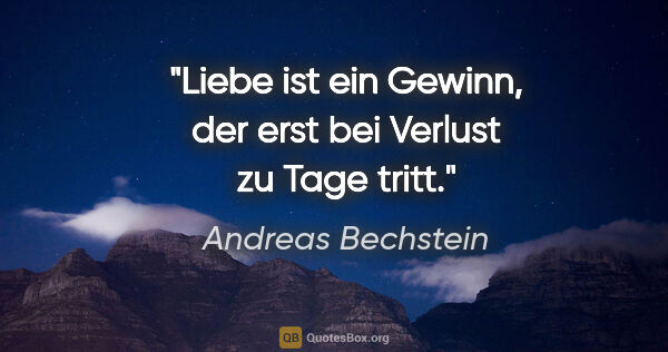 Andreas Bechstein Zitat: "Liebe ist ein Gewinn, der erst bei Verlust zu Tage tritt."