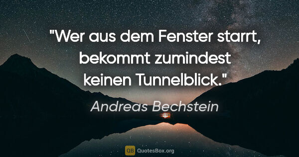 Andreas Bechstein Zitat: "Wer aus dem Fenster starrt, bekommt zumindest keinen Tunnelblick."