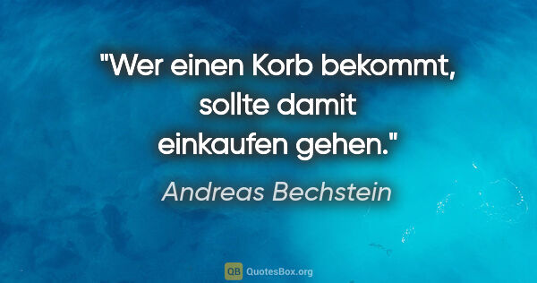 Andreas Bechstein Zitat: "Wer einen Korb bekommt, sollte damit einkaufen gehen."