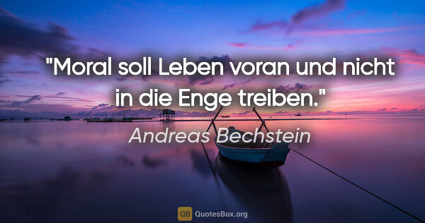 Andreas Bechstein Zitat: "Moral soll Leben voran und nicht in die Enge treiben."