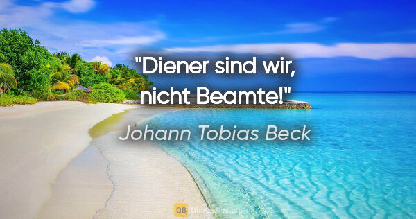 Johann Tobias Beck Zitat: "Diener sind wir, nicht Beamte!"