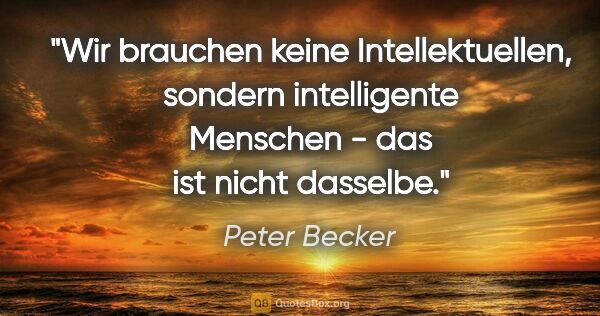 Peter Becker Zitat: "Wir brauchen keine Intellektuellen, sondern intelligente..."