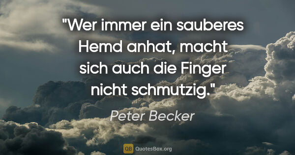 Peter Becker Zitat: "Wer immer ein sauberes Hemd anhat, macht sich auch die Finger..."