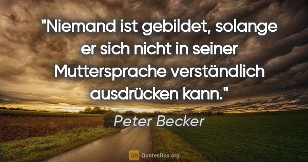 Peter Becker Zitat: "Niemand ist gebildet, solange er sich nicht in seiner..."