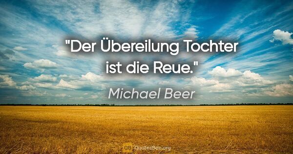 Michael Beer Zitat: "Der Übereilung Tochter ist die Reue."