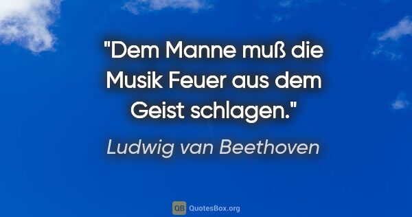 Ludwig van Beethoven Zitat: "Dem Manne muß die Musik Feuer aus dem Geist schlagen."