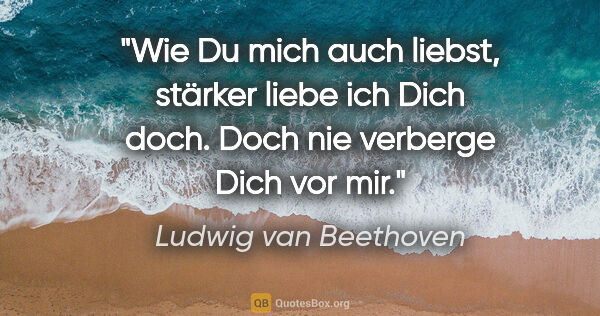 Ludwig van Beethoven Zitat: "Wie Du mich auch liebst, stärker liebe ich Dich doch. Doch nie..."