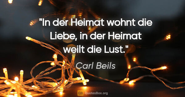 Carl Beils Zitat: "In der Heimat wohnt die Liebe, in der Heimat weilt die Lust."