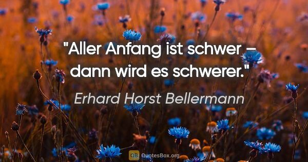 Erhard Horst Bellermann Zitat: "Aller Anfang ist schwer – dann wird es schwerer."