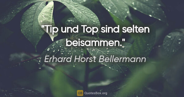 Erhard Horst Bellermann Zitat: "Tip und Top sind selten beisammen."