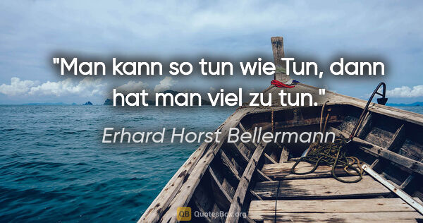 Erhard Horst Bellermann Zitat: "Man kann so tun wie Tun,

dann hat man viel zu tun."
