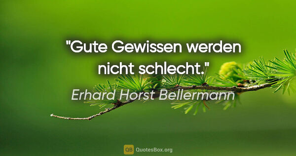 Erhard Horst Bellermann Zitat: "Gute Gewissen werden nicht schlecht."