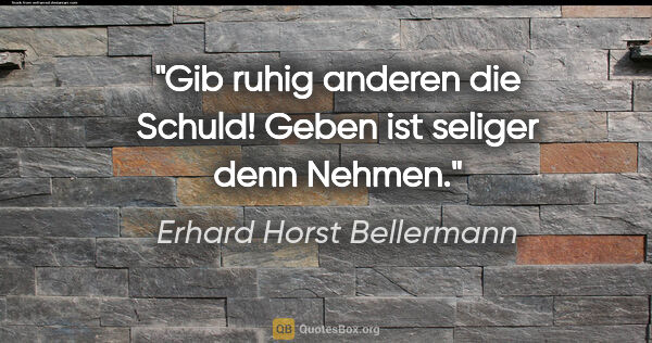 Erhard Horst Bellermann Zitat: "Gib ruhig anderen die Schuld!

Geben ist seliger denn Nehmen."
