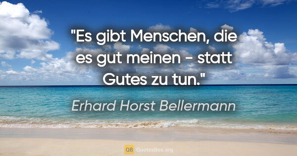 Erhard Horst Bellermann Zitat: "Es gibt Menschen, die es gut meinen - statt Gutes zu tun."