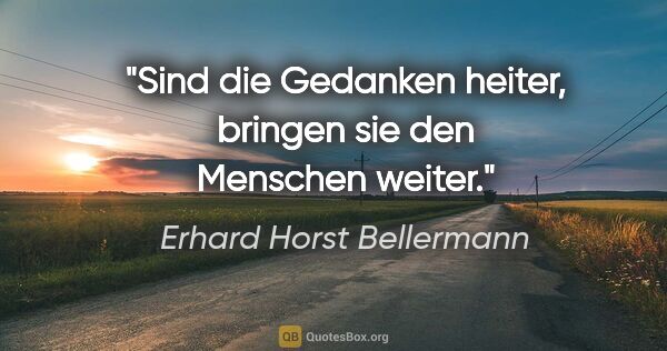 Erhard Horst Bellermann Zitat: "Sind die Gedanken heiter,

bringen sie den Menschen weiter."