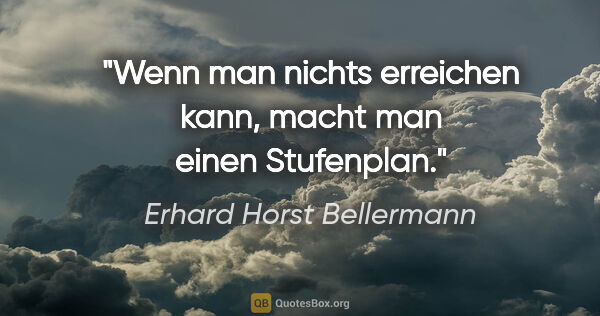 Erhard Horst Bellermann Zitat: "Wenn man nichts erreichen kann,

macht man einen Stufenplan."