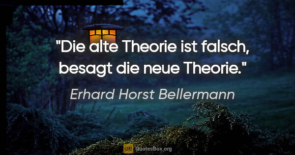 Erhard Horst Bellermann Zitat: "Die alte Theorie ist falsch, besagt die neue Theorie."