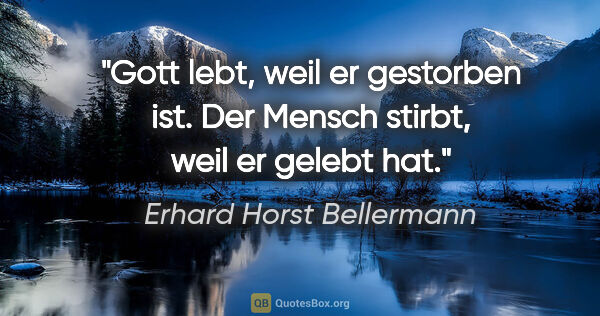 Erhard Horst Bellermann Zitat: "Gott lebt, weil er gestorben ist.

Der Mensch stirbt, weil er..."