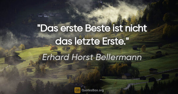 Erhard Horst Bellermann Zitat: "Das erste Beste

ist nicht das letzte Erste."