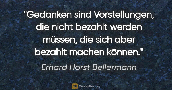 Erhard Horst Bellermann Zitat: "Gedanken sind Vorstellungen, die nicht bezahlt werden müssen,..."