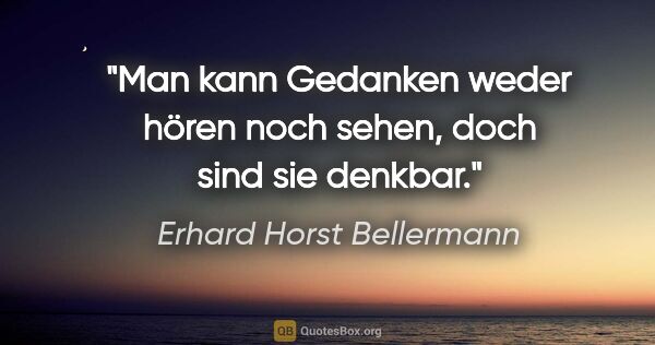 Erhard Horst Bellermann Zitat: "Man kann Gedanken weder hören noch sehen, doch sind sie denkbar."