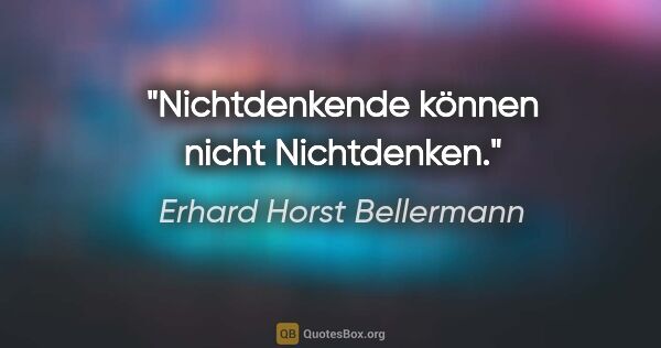 Erhard Horst Bellermann Zitat: "Nichtdenkende können nicht Nichtdenken."