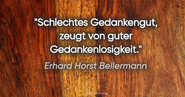 Erhard Horst Bellermann Zitat: "Schlechtes Gedankengut, zeugt von guter Gedankenlosigkeit."