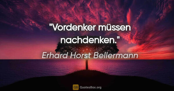 Erhard Horst Bellermann Zitat: "Vordenker müssen nachdenken."