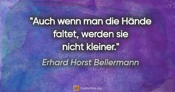 Erhard Horst Bellermann Zitat: "Auch wenn man die Hände faltet, werden sie nicht kleiner."