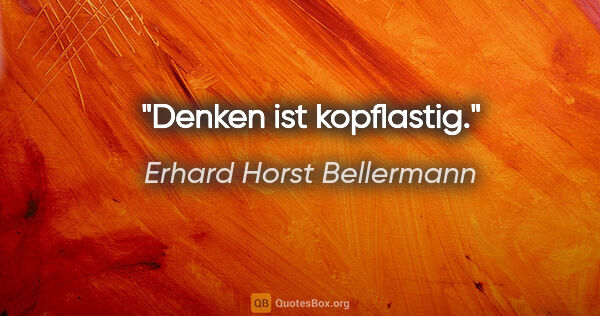 Erhard Horst Bellermann Zitat: "Denken ist kopflastig."