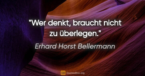 Erhard Horst Bellermann Zitat: "Wer denkt, braucht nicht zu überlegen."