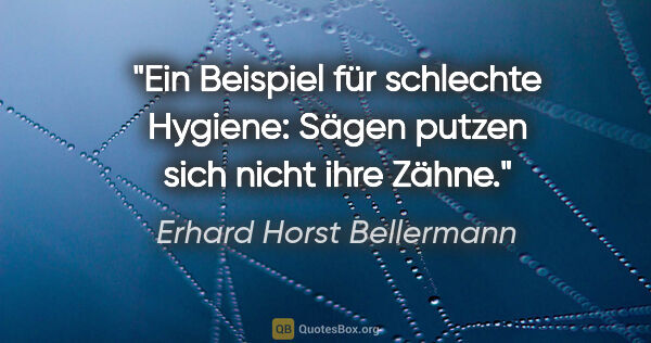 Erhard Horst Bellermann Zitat: "Ein Beispiel für schlechte Hygiene:

Sägen putzen sich nicht..."