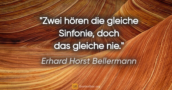 Erhard Horst Bellermann Zitat: "Zwei hören die gleiche Sinfonie,

doch das gleiche nie."