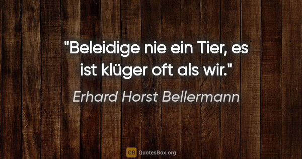 Erhard Horst Bellermann Zitat: "Beleidige nie ein Tier,

es ist klüger oft als wir."