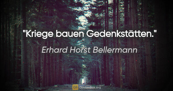 Erhard Horst Bellermann Zitat: "Kriege bauen Gedenkstätten."