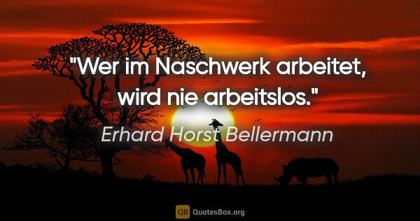 Erhard Horst Bellermann Zitat: "Wer im Naschwerk arbeitet, wird nie arbeitslos."