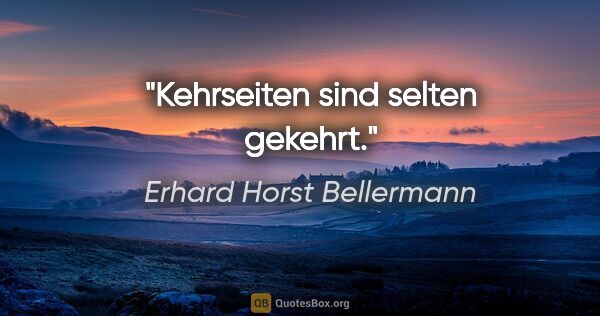 Erhard Horst Bellermann Zitat: "Kehrseiten sind selten gekehrt."