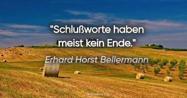 Erhard Horst Bellermann Zitat: "Schlußworte haben meist kein Ende."