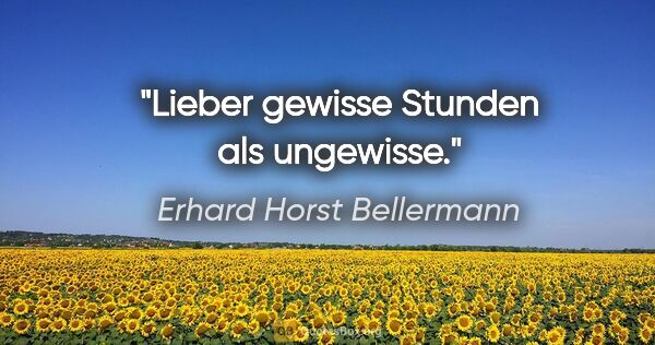 Erhard Horst Bellermann Zitat: "Lieber gewisse Stunden als ungewisse."