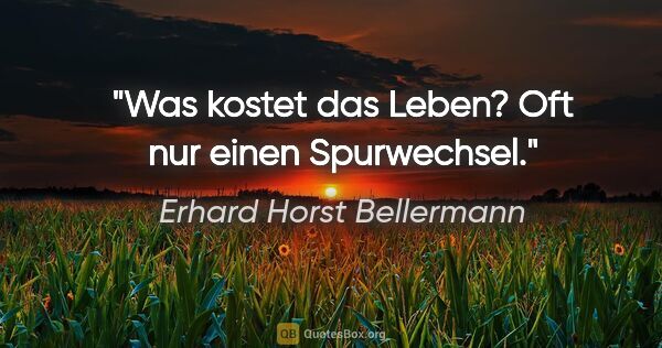 Erhard Horst Bellermann Zitat: "Was kostet das Leben?

Oft nur einen Spurwechsel."