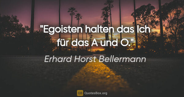 Erhard Horst Bellermann Zitat: "Egoisten halten das Ich für das A und O."