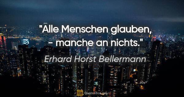 Erhard Horst Bellermann Zitat: "Alle Menschen glauben,

- manche an nichts."