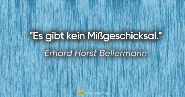 Erhard Horst Bellermann Zitat: "Es gibt kein Mißgeschicksal."