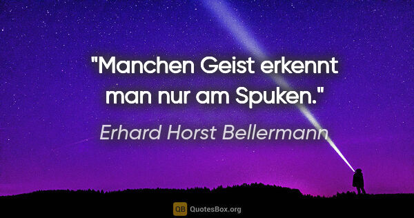 Erhard Horst Bellermann Zitat: "Manchen Geist erkennt man nur am Spuken."