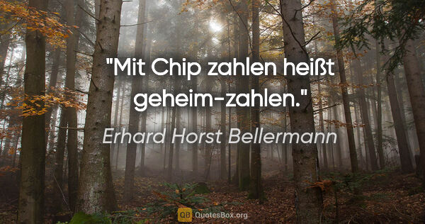 Erhard Horst Bellermann Zitat: "Mit Chip zahlen

heißt geheim-zahlen."