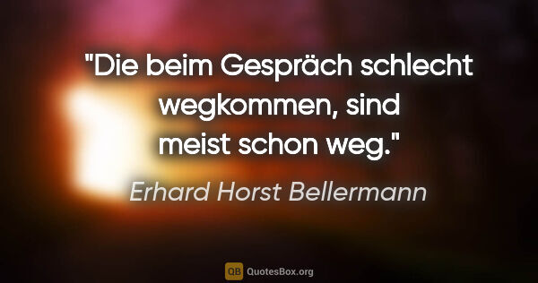 Erhard Horst Bellermann Zitat: "Die beim Gespräch schlecht wegkommen, sind meist schon weg."