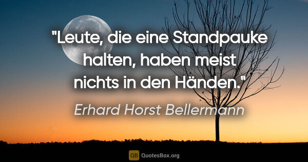 Erhard Horst Bellermann Zitat: "Leute, die eine Standpauke halten, haben meist nichts in den..."