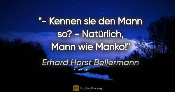 Erhard Horst Bellermann Zitat: "- Kennen sie den Mann so?

- Natürlich, Mann wie Manko!"