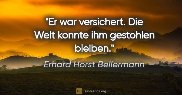 Erhard Horst Bellermann Zitat: "Er war versichert. Die Welt konnte ihm gestohlen bleiben."