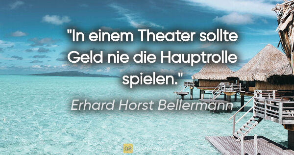 Erhard Horst Bellermann Zitat: "In einem Theater sollte Geld nie die Hauptrolle spielen."